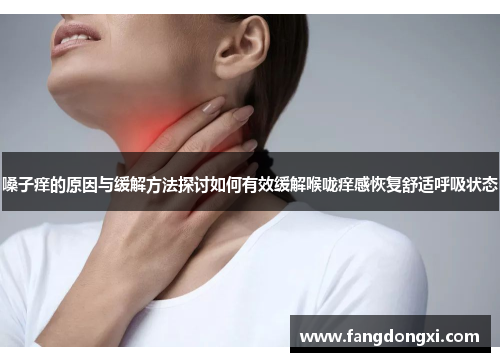 嗓子痒的原因与缓解方法探讨如何有效缓解喉咙痒感恢复舒适呼吸状态