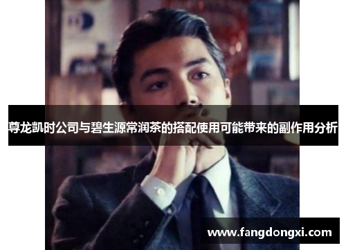 尊龙凯时公司与碧生源常润茶的搭配使用可能带来的副作用分析