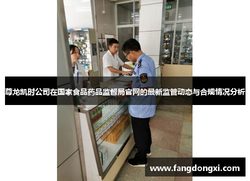 尊龙凯时公司在国家食品药品监督局官网的最新监管动态与合规情况分析