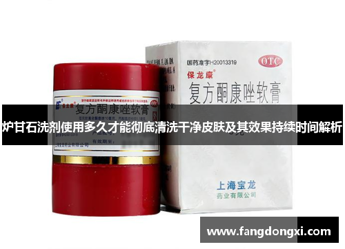 炉甘石洗剂使用多久才能彻底清洗干净皮肤及其效果持续时间解析