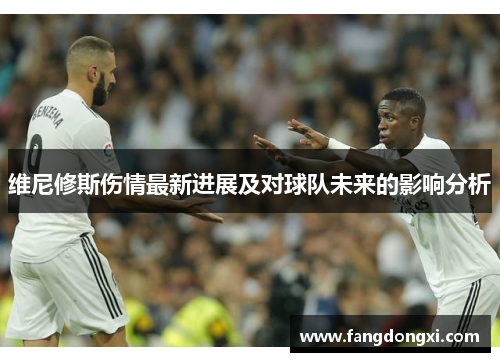 维尼修斯伤情最新进展及对球队未来的影响分析